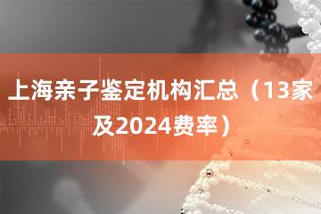 上海亲子鉴定机构汇总（13家及2024费率）