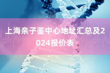 上海亲子鉴中心地址汇总及2024报价表