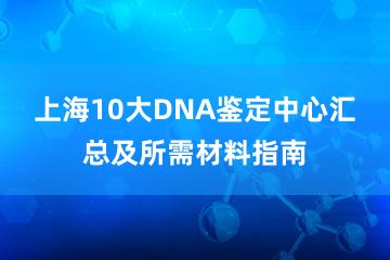 上海10大DNA鉴定中心汇总及所需材料指南