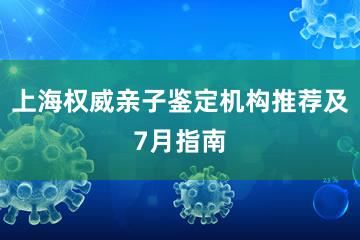 上海权威亲子鉴定机构推荐及7月指南