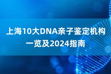 上海10大DNA亲子鉴定机构一览及2024指南