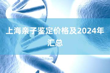 上海亲子鉴定价格及2024年汇总