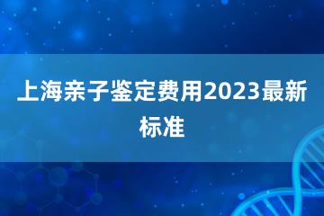 上海亲子鉴定费用2023最新标准