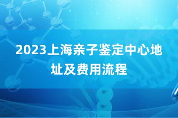 2023上海亲子鉴定中心地址及费用流程