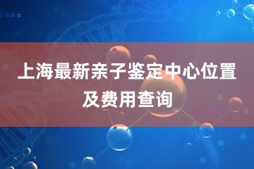 上海最新亲子鉴定中心位置及费用查询