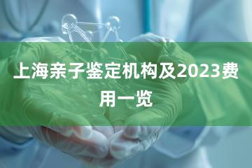 上海亲子鉴定机构及2023费用一览